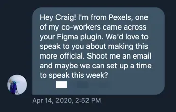 A direct message from Pexels: "Hey Craig! I'm from Pexels, one of my co-workers came across your Figma plugin. We'd love to speak to you about making this more official. Shoot me an email and maybe we can set up a time to speak this week?" Dated 14 April 2020.